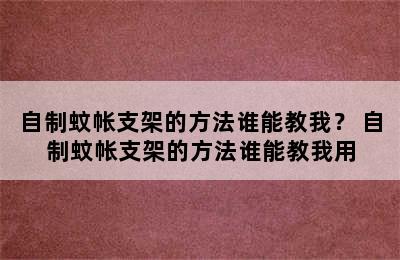 自制蚊帐支架的方法谁能教我？ 自制蚊帐支架的方法谁能教我用